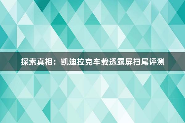 探索真相：凯迪拉克车载透露屏扫尾评测
