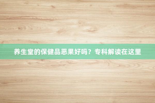 养生堂的保健品恶果好吗？专科解读在这里