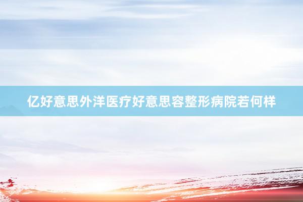 亿好意思外洋医疗好意思容整形病院若何样