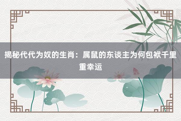 揭秘代代为奴的生肖：属鼠的东谈主为何包袱千里重幸运