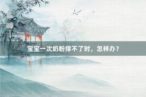 宝宝一次奶粉撑不了时，怎样办？