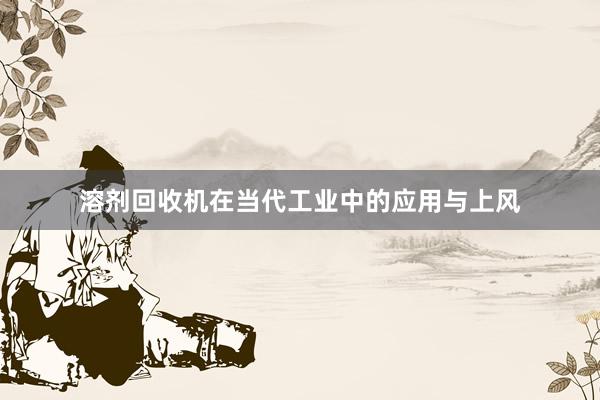 溶剂回收机在当代工业中的应用与上风